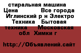 стиральная машина › Цена ­ 7 000 - Все города, Иглинский р-н Электро-Техника » Бытовая техника   . Московская обл.,Химки г.